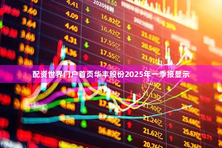 配资世界门户首页华丰股份2025年一季报显示