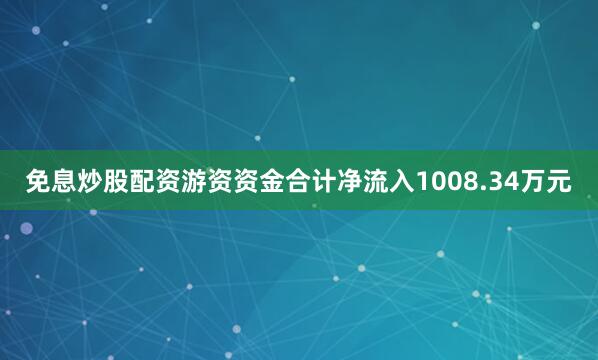 免息炒股配资游资资金合计净流入1008.34万元