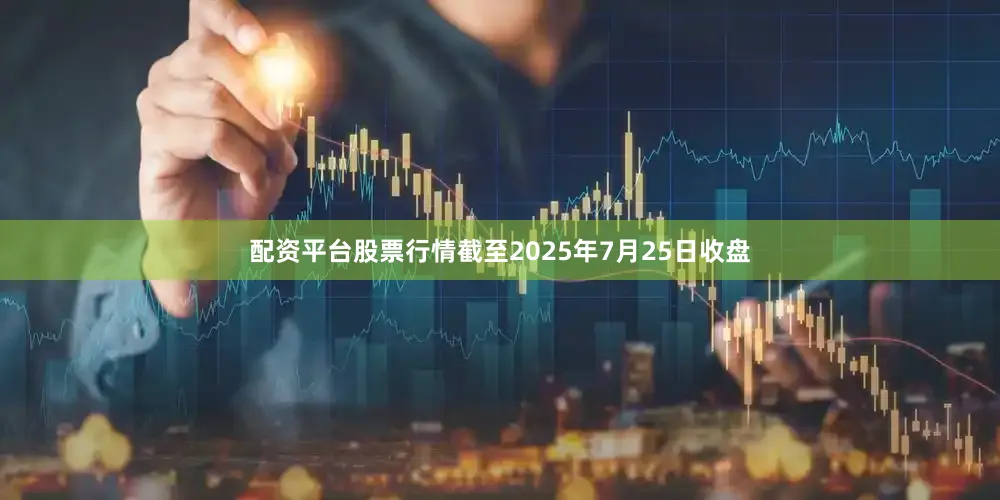 配资平台股票行情截至2025年7月25日收盘