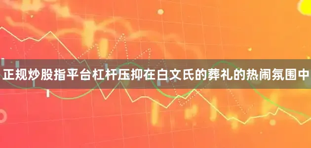 正规炒股指平台杠杆压抑在白文氏的葬礼的热闹氛围中