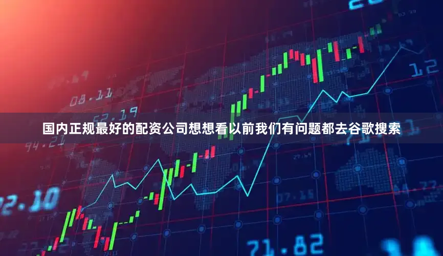 国内正规最好的配资公司想想看以前我们有问题都去谷歌搜索