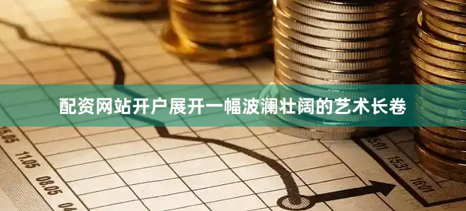 配资网站开户展开一幅波澜壮阔的艺术长卷