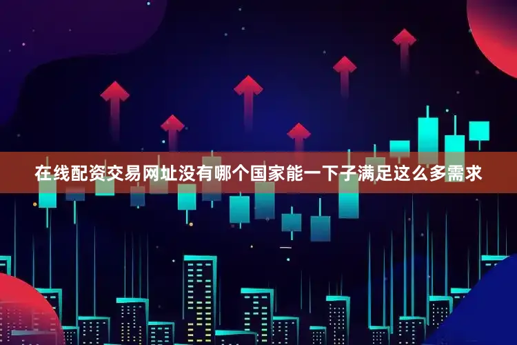 在线配资交易网址没有哪个国家能一下子满足这么多需求
