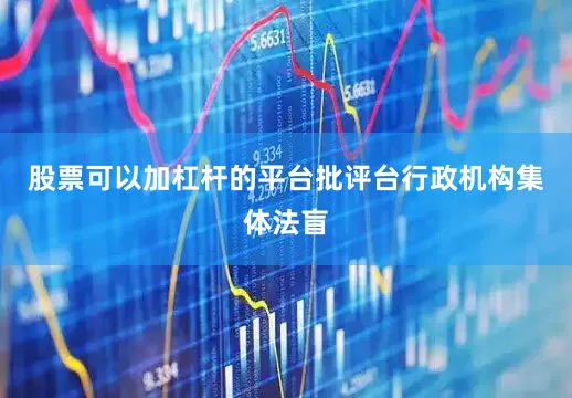 股票可以加杠杆的平台批评台行政机构集体法盲