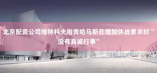 北京配资公司维特科夫指责哈马斯在增加休战要求时“没有真诚行事”