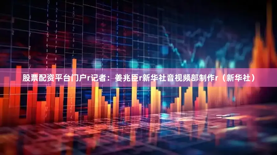 股票配资平台门户r记者：姜兆臣r新华社音视频部制作r（新华社）