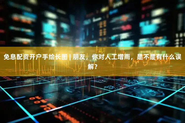 免息配资开户手绘长图 | 朋友，你对人工增雨，是不是有什么误解？