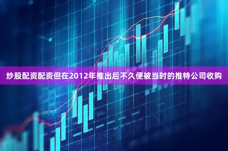 炒股配资配资但在2012年推出后不久便被当时的推特公司收购