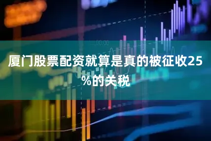厦门股票配资就算是真的被征收25%的关税