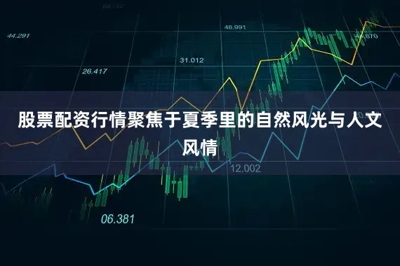 股票配资行情聚焦于夏季里的自然风光与人文风情