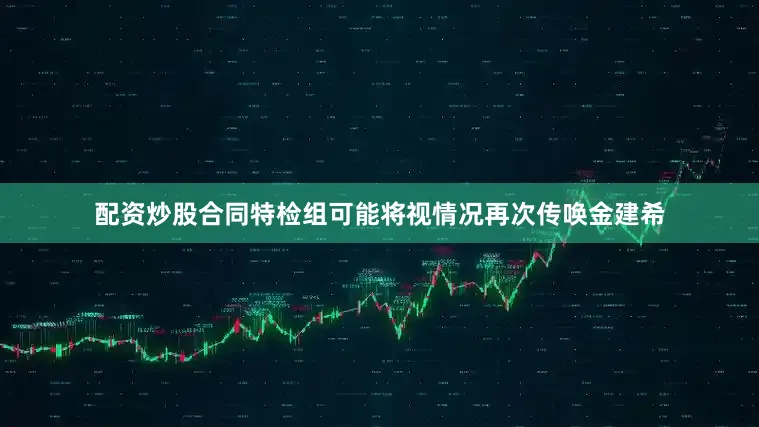 配资炒股合同特检组可能将视情况再次传唤金建希