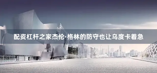 配资杠杆之家杰伦·格林的防守也让乌度卡着急