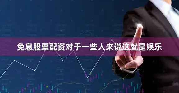 免息股票配资对于一些人来说这就是娱乐