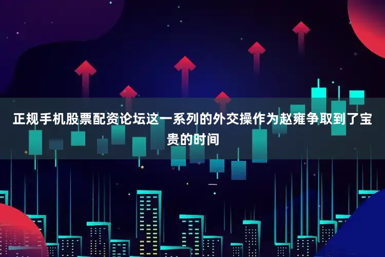 正规手机股票配资论坛这一系列的外交操作为赵雍争取到了宝贵的时间