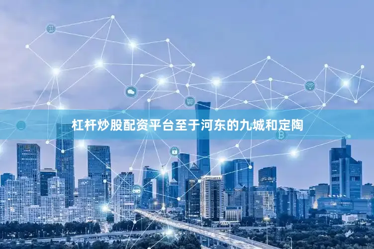 杠杆炒股配资平台至于河东的九城和定陶