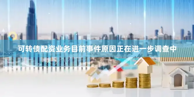 可转债配资业务目前事件原因正在进一步调查中