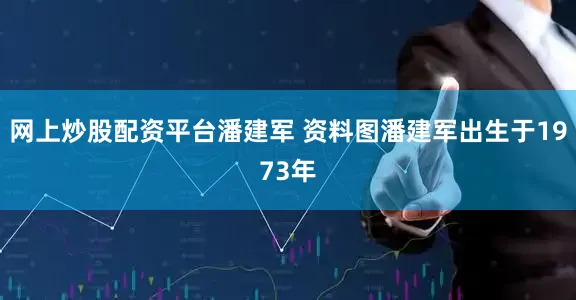 网上炒股配资平台潘建军 资料图潘建军出生于1973年