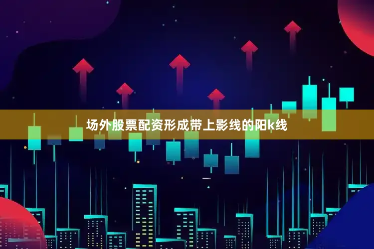 场外股票配资形成带上影线的阳k线