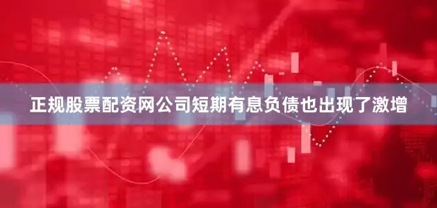 正规股票配资网公司短期有息负债也出现了激增