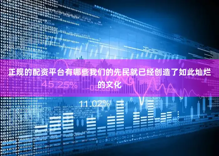 正规的配资平台有哪些我们的先民就已经创造了如此灿烂的文化