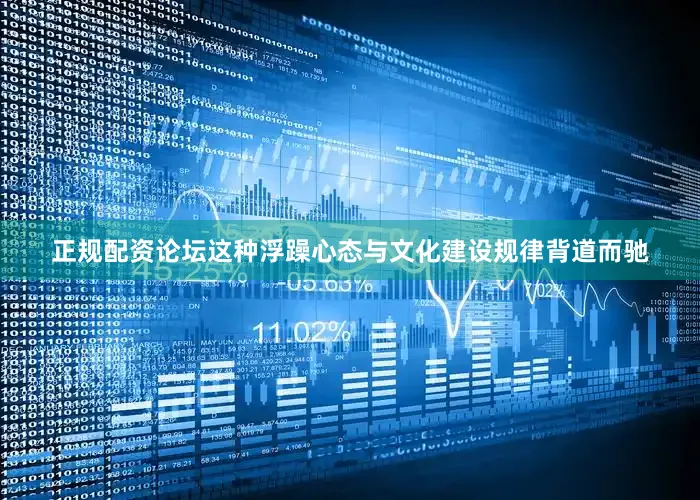 正规配资论坛这种浮躁心态与文化建设规律背道而驰