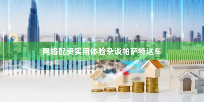 网络配资实用体验杂谈帕萨特这车