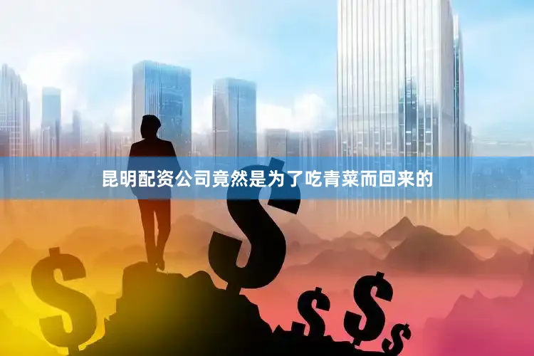 昆明配资公司竟然是为了吃青菜而回来的