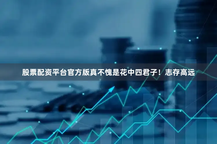 股票配资平台官方版真不愧是花中四君子！志存高远