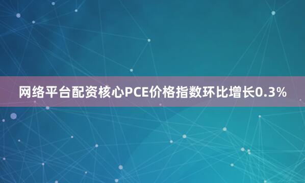 网络平台配资核心PCE价格指数环比增长0.3%