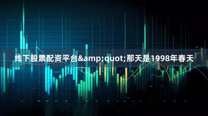 线下股票配资平台&quot;那天是1998年春天
