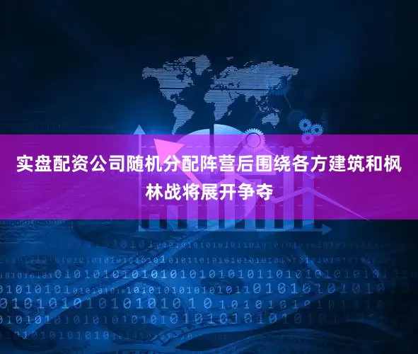 实盘配资公司随机分配阵营后围绕各方建筑和枫林战将展开争夺