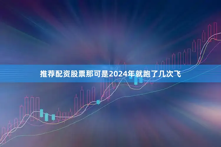 推荐配资股票那可是2024年就跑了几次飞