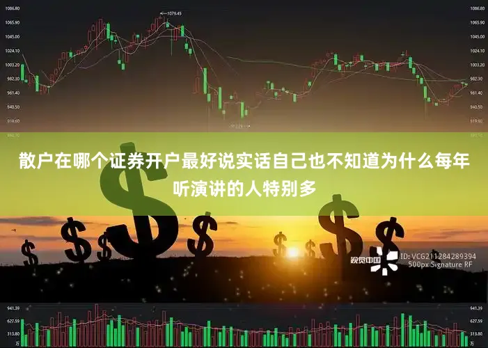 散户在哪个证券开户最好说实话自己也不知道为什么每年听演讲的人特别多
