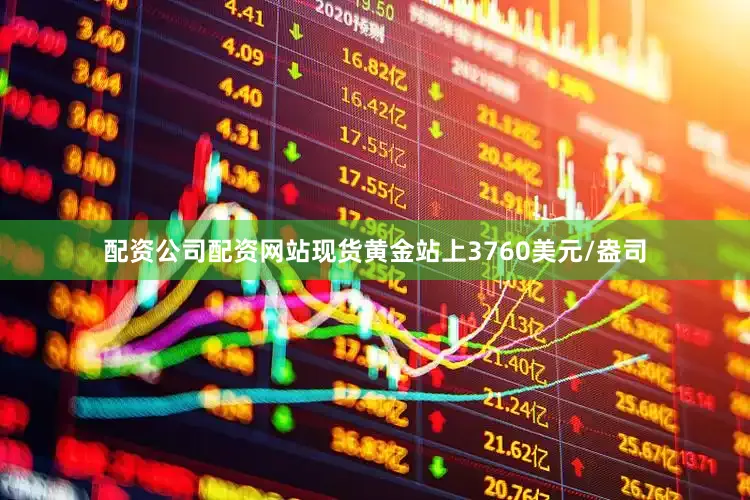 配资公司配资网站现货黄金站上3760美元/盎司