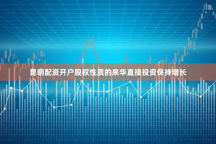 昆明配资开户股权性质的来华直接投资保持增长