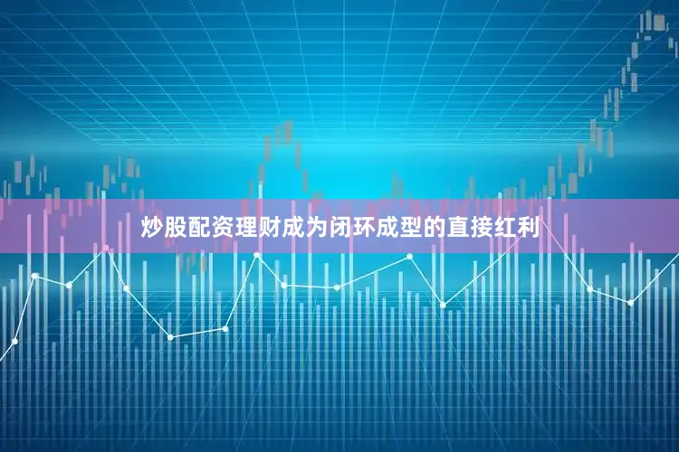 炒股配资理财成为闭环成型的直接红利