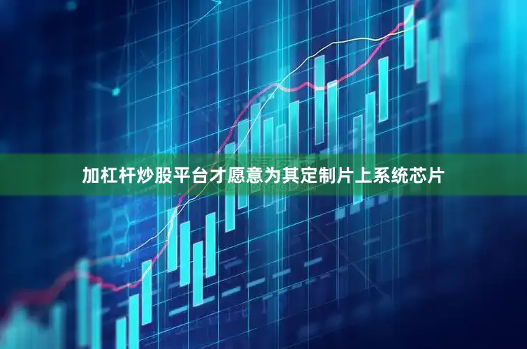 加杠杆炒股平台才愿意为其定制片上系统芯片